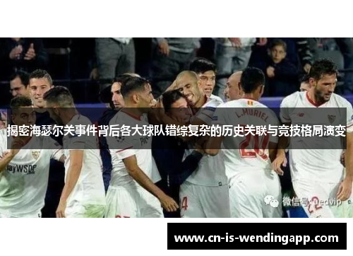 揭密海瑟尔关事件背后各大球队错综复杂的历史关联与竞技格局演变