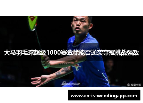 大马羽毛球超级1000赛金徐能否逆袭夺冠挑战强敌