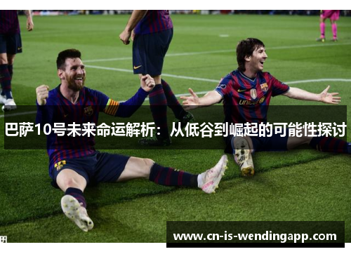 巴萨10号未来命运解析：从低谷到崛起的可能性探讨