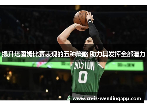 提升塔图姆比赛表现的五种策略 助力其发挥全部潜力