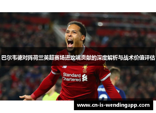 巴尔韦德对阵荷兰英超赛场进攻端贡献的深度解析与战术价值评估