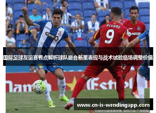 国际足球友谊赛看点解析球队磨合新星表现与战术试验临场调整价值