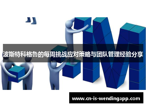 波斯特科格鲁的每周挑战应对策略与团队管理经验分享