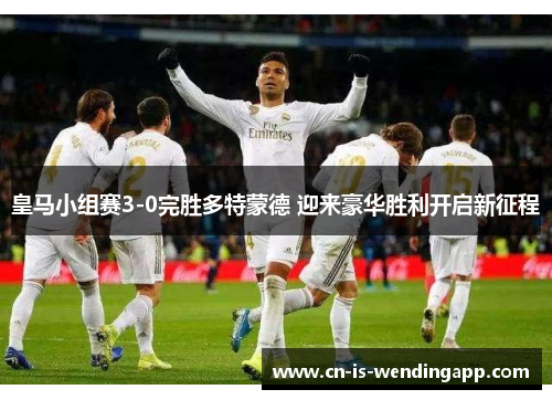 皇马小组赛3-0完胜多特蒙德 迎来豪华胜利开启新征程