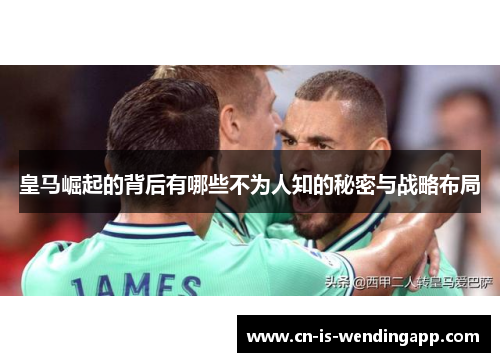皇马崛起的背后有哪些不为人知的秘密与战略布局