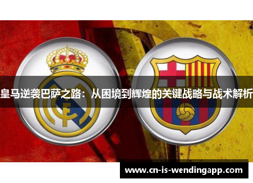 皇马逆袭巴萨之路：从困境到辉煌的关键战略与战术解析
