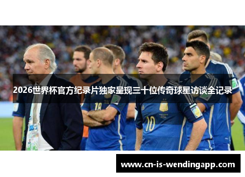 2026世界杯官方纪录片独家呈现三十位传奇球星访谈全记录
