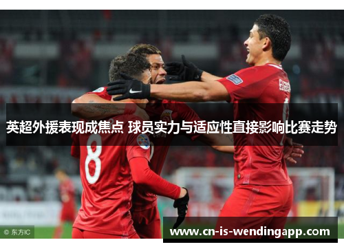 英超外援表现成焦点 球员实力与适应性直接影响比赛走势