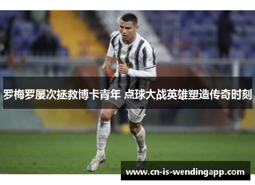 罗梅罗屡次拯救博卡青年 点球大战英雄塑造传奇时刻